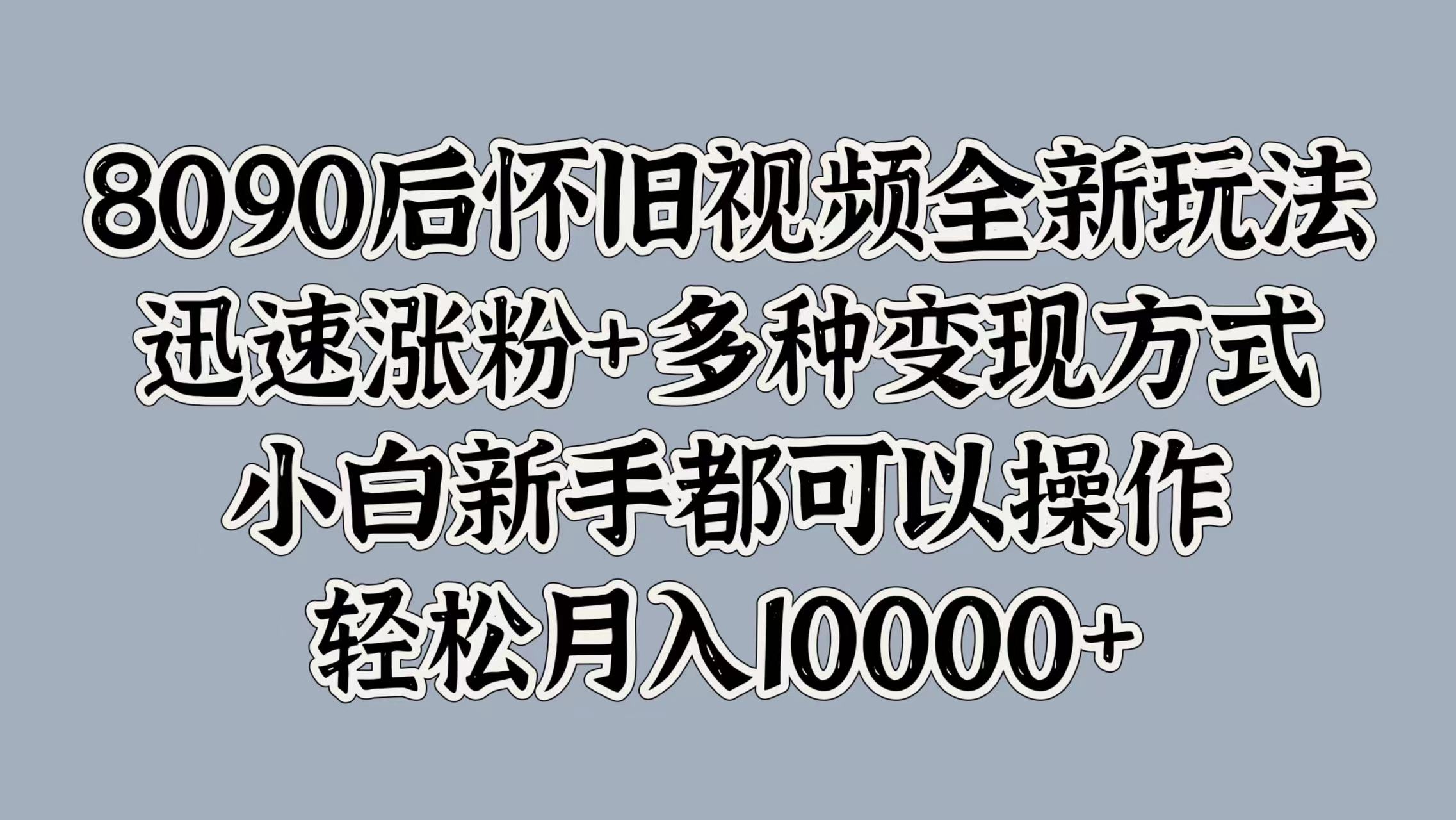 8090后怀旧视频全新玩法，迅速涨粉+多种变现方式，小白新手都可以操作，轻松月入10000+-爱省资源网