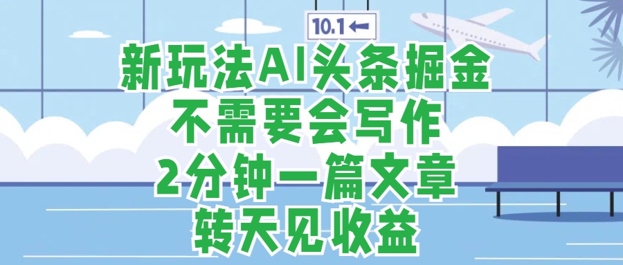 新玩法AI头条掘金，顺应大局总不会错，2分钟一篇原创文章，不需要会写作，AI自动生成，转天见收益，长久可操作，小白直接上手毫无压力-爱省资源网