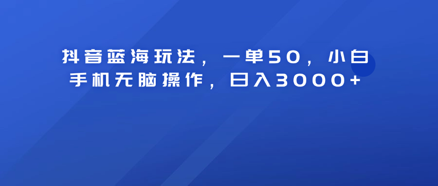 抖音蓝海玩法，一单50！小白手机无脑操作，日入3000+-爱省资源网