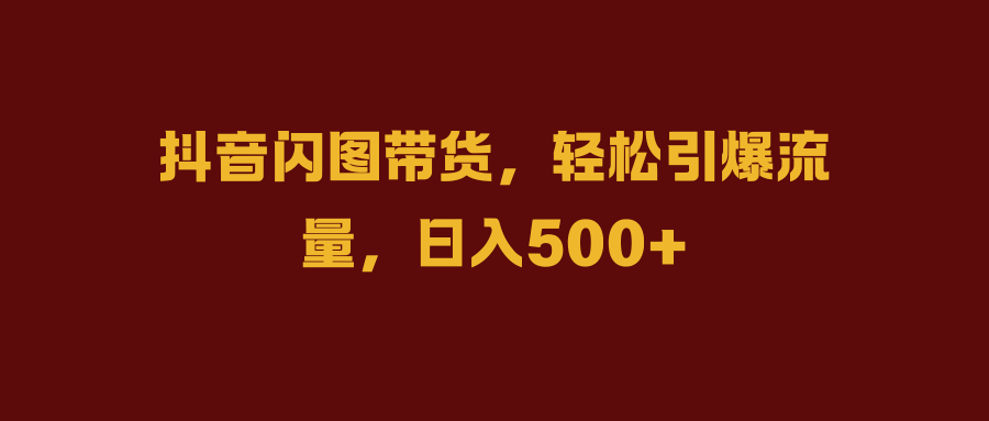 抖音闪图带货，轻松引爆流量，日入500+-爱省资源网