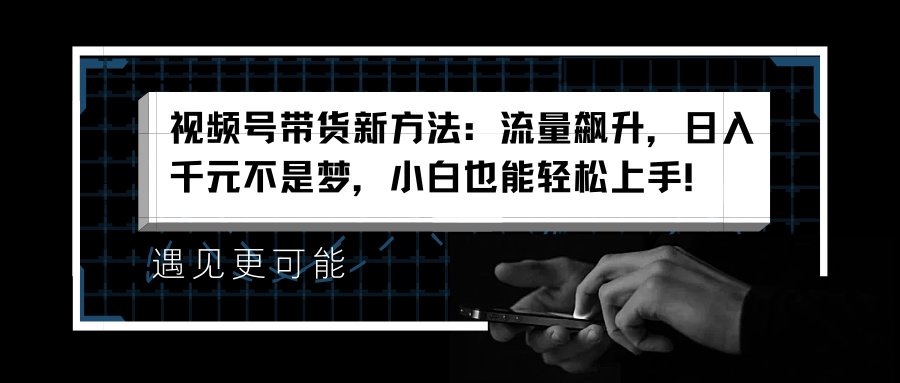 视频号带货新方法：流量飙升，日入千元不是梦，小白也能轻松上手！-爱省资源网