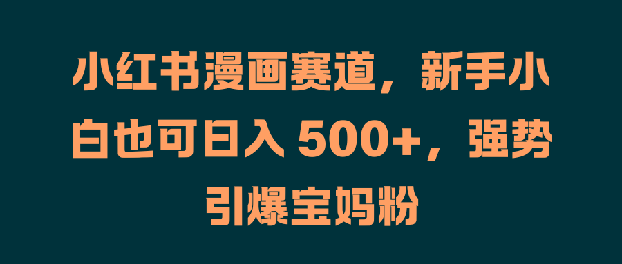 小红书漫画赛道，新手小白也可日入 500+，强势引爆宝妈粉-爱省资源网