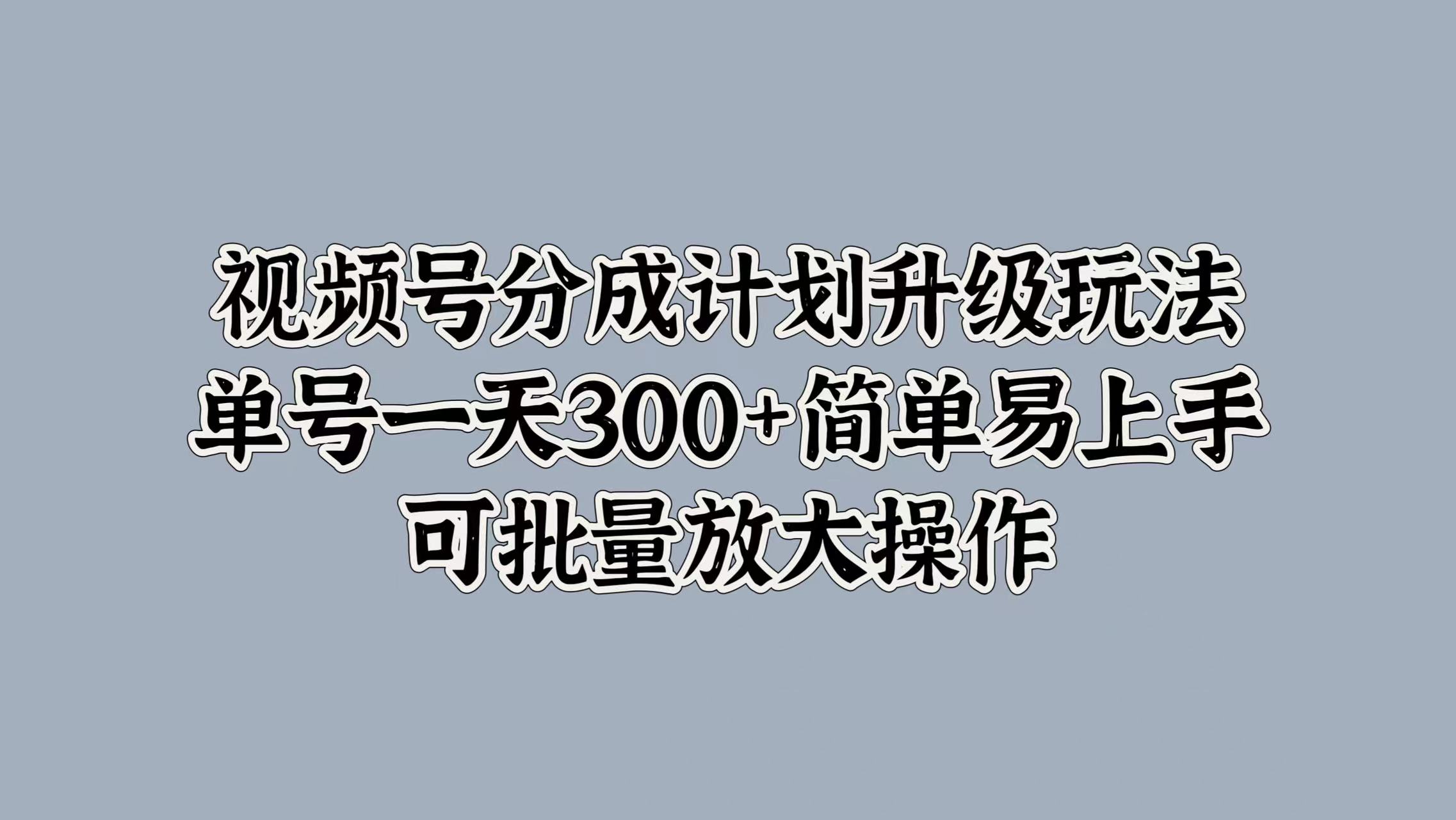 视频号分成计划升级玩法，单号一天300+简单易上手，可批量放大操作-爱省资源网