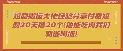 短剧搬运大佬经验分享付费短剧20天撸20个(他能吃肉我们就能喝汤)-爱省资源网