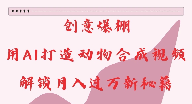 创意爆棚，用AI打造动物合成视频，解锁月入过W新秘籍【揭秘】-爱省资源网
