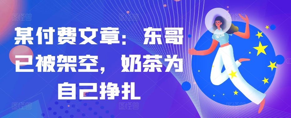 某付费文章：东哥已被架空，奶茶为自己挣扎!!-爱省资源网