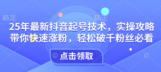 25年最新抖音起号技术，实操攻略带你快速涨粉，轻松破千粉丝必看-爱省资源网