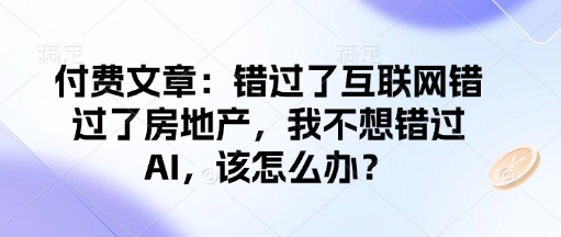 付费文章：错过了互联网错过了房地产，我不想错过AI，该怎么办？-爱省资源网
