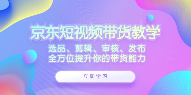 京东短视频带货教学：选品、剪辑、审核、发布，全方位提升你的带货能力-爱省资源网