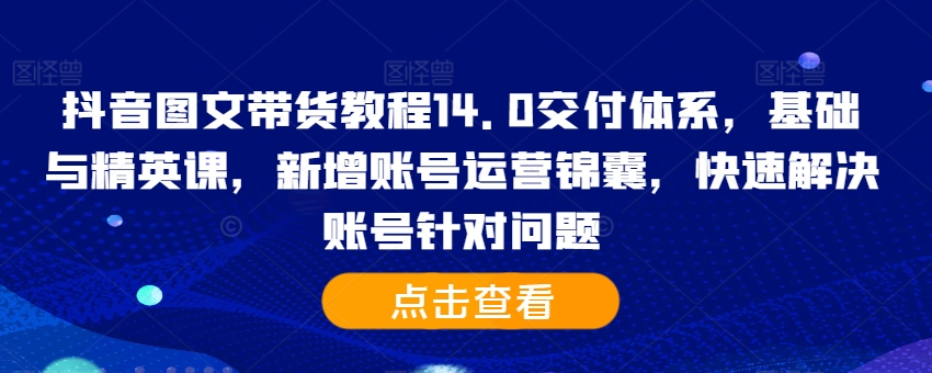 抖音图文带货教程14.0交付体系，基础与精英课，新增账号运营锦囊，快速解决账号针对问题-爱省资源网