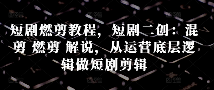 短剧燃剪教程，短剧二创：混剪 燃剪 解说，从运营底层逻辑做短剧剪辑-爱省资源网