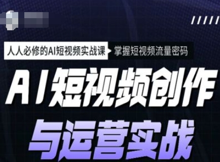 AI短视频创作与运营实战课程，人人必修的AI短视频实战课，掌握短视频流量密码-爱省资源网