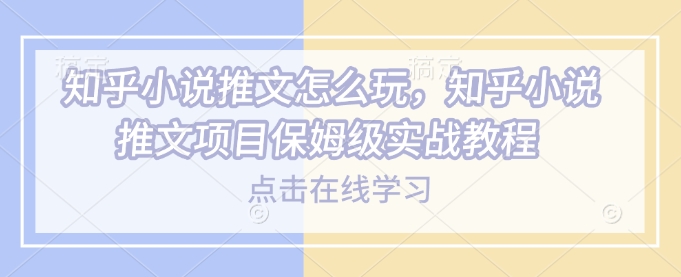 知乎小说推文怎么玩，知乎小说推文项目保姆级实战教程-爱省资源网