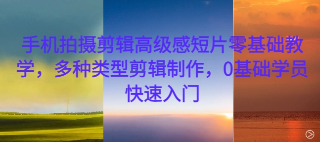 手机拍摄剪辑高级感短片零基础教学，多种类型剪辑制作，0基础学员快速入门-爱省资源网