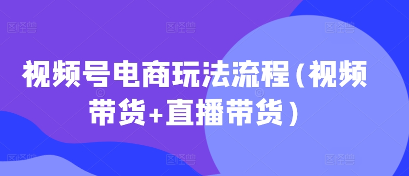 视频号电商玩法流程，视频带货+直播带货【更新2025年1月】-爱省资源网