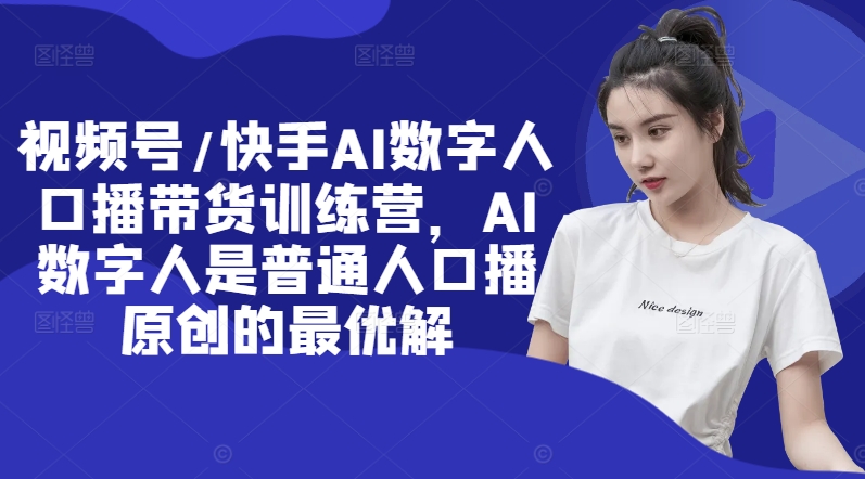 视频号/快手AI数字人口播带货训练营，AI数字人是普通人口播原创的最优解-爱省资源网