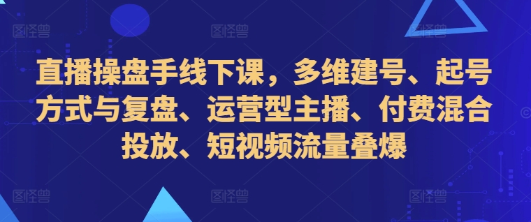 直播操盘手线下课，多维建号、起号方式与复盘、运营型主播、付费混合投放、短视频流量叠爆-爱省资源网