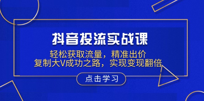 抖音投流实战课，轻松获取流量，精准出价，复制大V成功之路，实现变现翻倍-爱省资源网