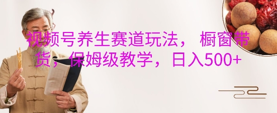 视频号养生赛道玩法， 橱窗带货，保姆级教学，日入5张-爱省资源网