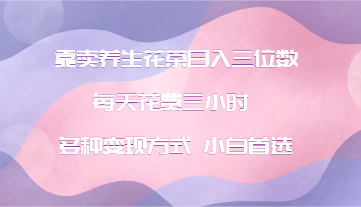 靠卖养生花茶日入三位数，每天花费三小时 多种变现方式 小白首选-爱省资源网