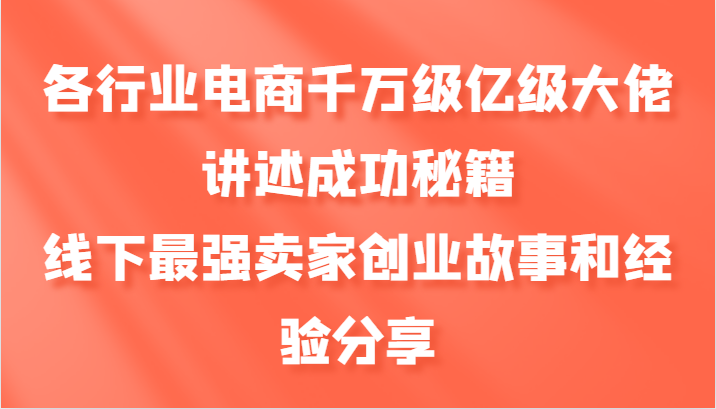 各行业电商千万级亿级大佬讲述成功秘籍，线下最强卖家创业故事和经验分享-爱省资源网