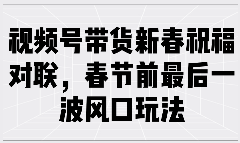 视频号带货新春祝福对联，春节前最后一波风口玩法-爱省资源网