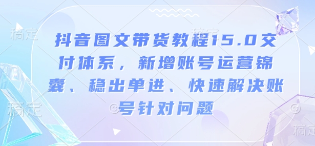 抖音图文带货教程15.0交付体系，新增账号运营锦囊、稳出单进、快速解决账号针对问题-爱省资源网