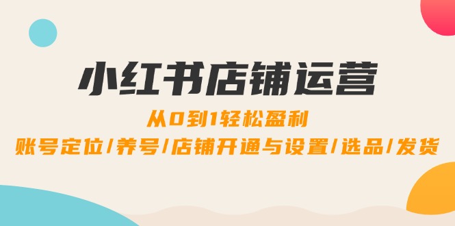 小红书店铺运营：0到1轻松盈利，账号定位/养号/店铺开通与设置/选品/发货-爱省资源网