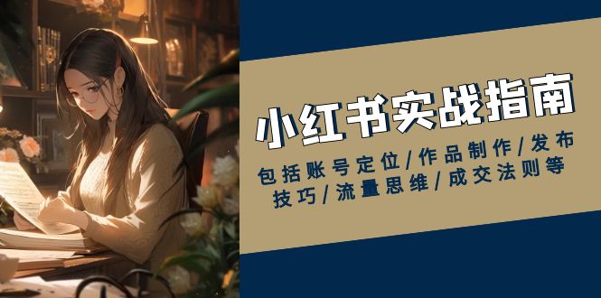 小红书实战指南，包括账号定位/作品制作/发布技巧/流量思维/成交法则等-爱省资源网