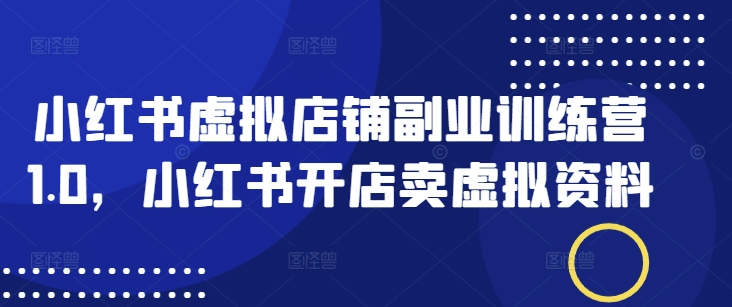 小红书虚拟店铺副业训练营1.0，小红书开店卖虚拟资料-爱省资源网