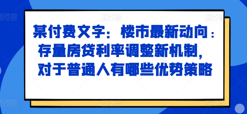 某付费文章：楼市最新动向，存量房贷利率调整新机制，对于普通人有哪些优势策略-爱省资源网