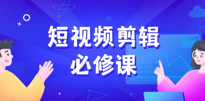短视频剪辑必修课，百万剪辑师成长秘籍，找素材、拆片、案例拆解-爱省资源网
