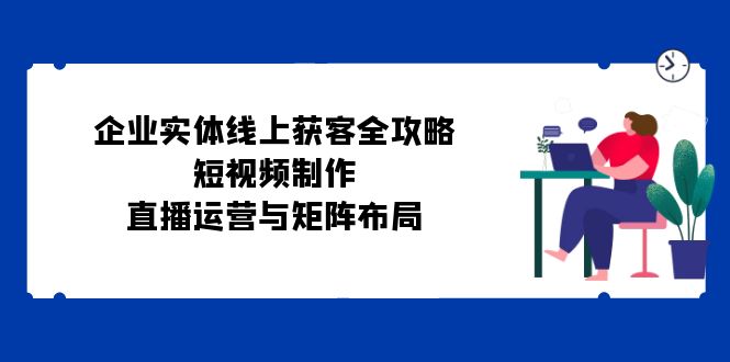 企业实体线上获客全攻略：短视频制作、直播运营与矩阵布局-爱省资源网