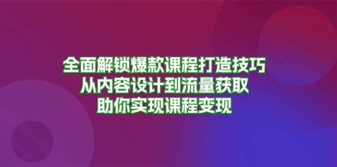 全面解锁爆款课程打造技巧，从内容设计到流量获取，助你实现课程变现-爱省资源网
