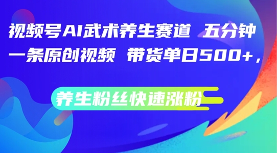 视频号AI武术养生赛道，五分钟一条原创视频，带货单日几张，养生粉丝快速涨粉【揭秘】-爱省资源网