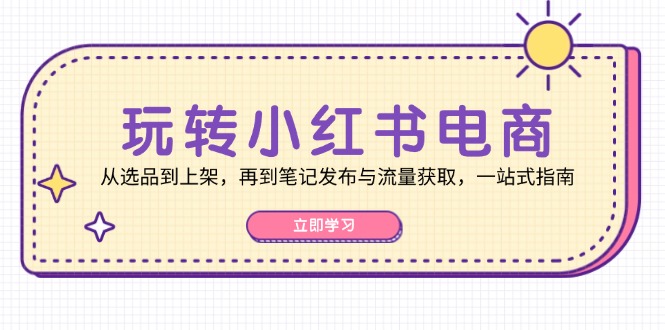 玩转小红书电商：从选品到上架，再到笔记发布与流量获取，一站式指南-爱省资源网