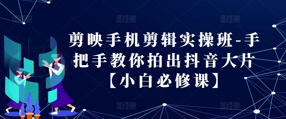 剪映手机剪辑实操班-手把手教你拍出抖音大片【小白必修课】-爱省资源网