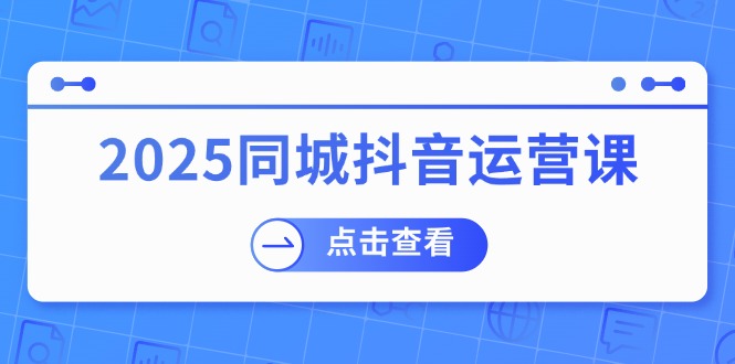 2025同城抖音运营课：涵盖实体店盈利，团购好处，助商家获取流量-爱省资源网