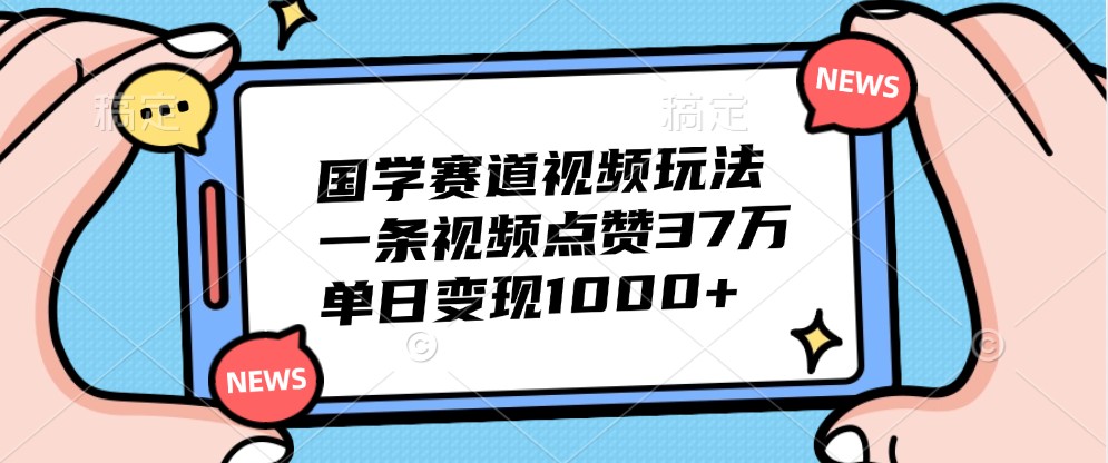 国学赛道视频玩法，一条视频点赞37万，单日变现1000+-爱省资源网
