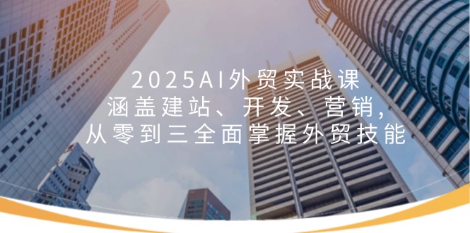 2025AI外贸实战课：涵盖建站、开发、营销, 从零到三全面掌握外贸技能-爱省资源网