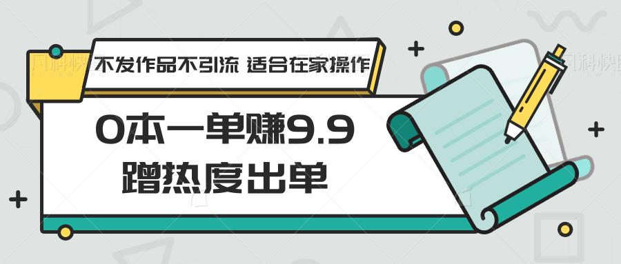 0本一单赚9.9蹭热度出单，不发作品不引流 适合在家操作-爱省资源网