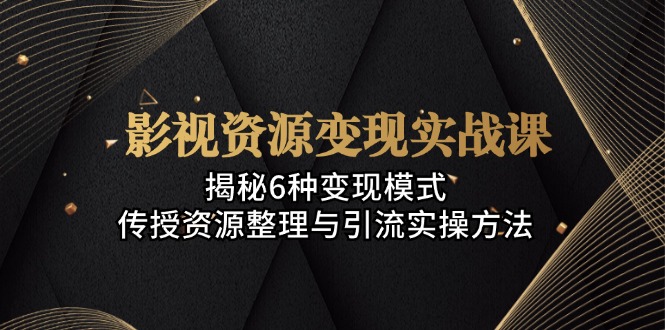 影视资源变现实战课：揭秘6种变现模式，传授资源整理与引流实操方法-爱省资源网
