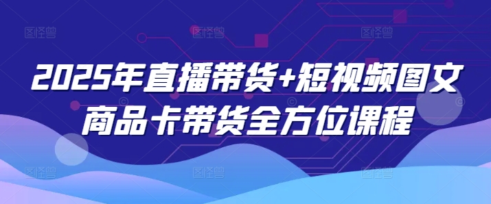 2025年直播带货+短视频图文商品卡带货全方位课程-爱省资源网