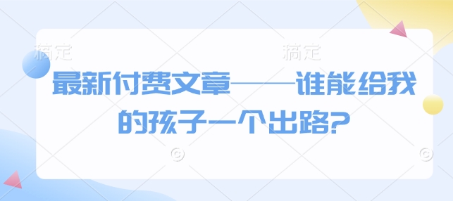最新付费文章——谁能给我的孩子一个出路?-爱省资源网