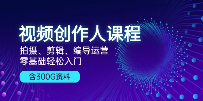 视频创作人课程！拍摄、剪辑、编导运营，零基础轻松入门，含300G资料-爱省资源网