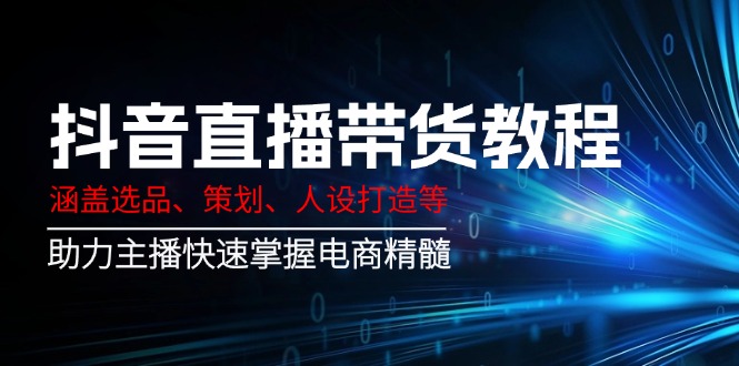 抖音直播带货教程：涵盖选品、策划、人设打造等,助力主播快速掌握电商精髓-爱省资源网