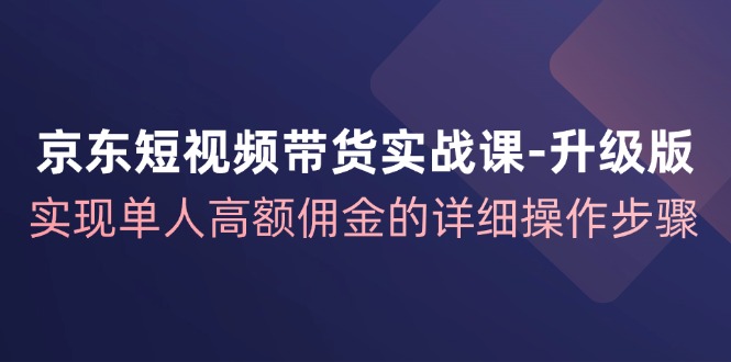 京东短视频带货实战课升级版，实现单人高额佣金的详细操作步骤-爱省资源网