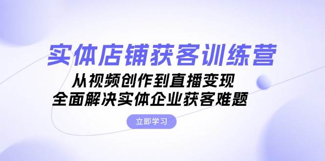 实体店铺获客特训营：从视频创作到直播变现，全面解决实体企业获客难题-爱省资源网