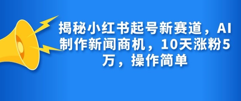 揭秘小红书起号新赛道，AI制作新闻商机，10天涨粉1万，操作简单-爱省资源网