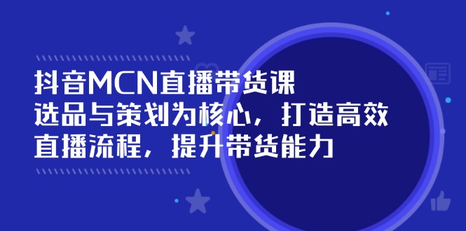 抖音MCN直播带货课：选品与策划为核心, 打造高效直播流程, 提升带货能力-爱省资源网